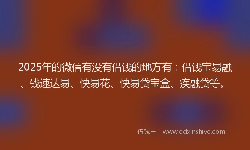 2025年的微信有没有借钱的地方有：借钱宝易融、钱速达易、快易花、快易贷宝盒、疾融贷等。