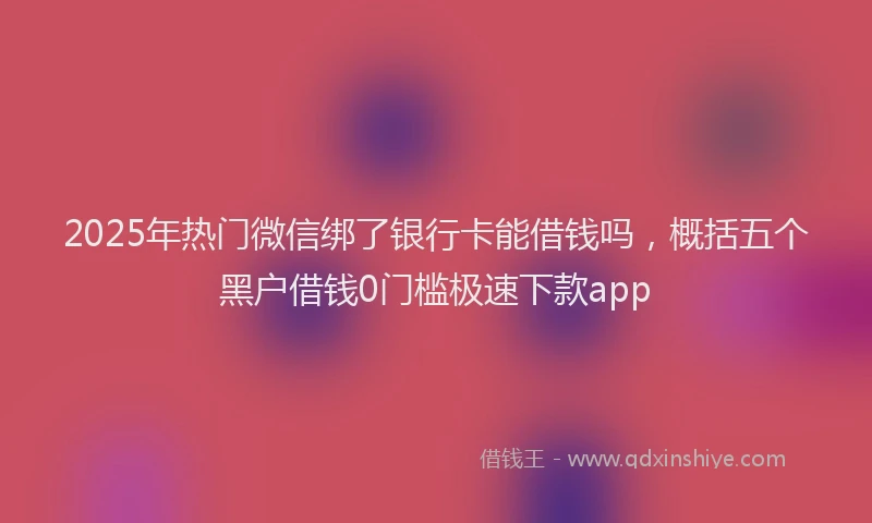 2025年热门微信绑了银行卡能借钱吗，概括五个黑户借钱0门槛极速下款app
