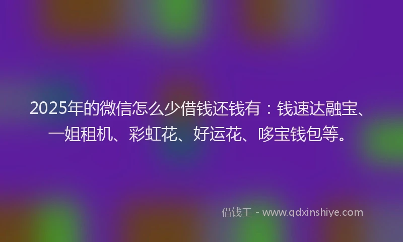 2025年的微信怎么少借钱还钱有：钱速达融宝、一姐租机、彩虹花、好运花、哆宝钱包等。