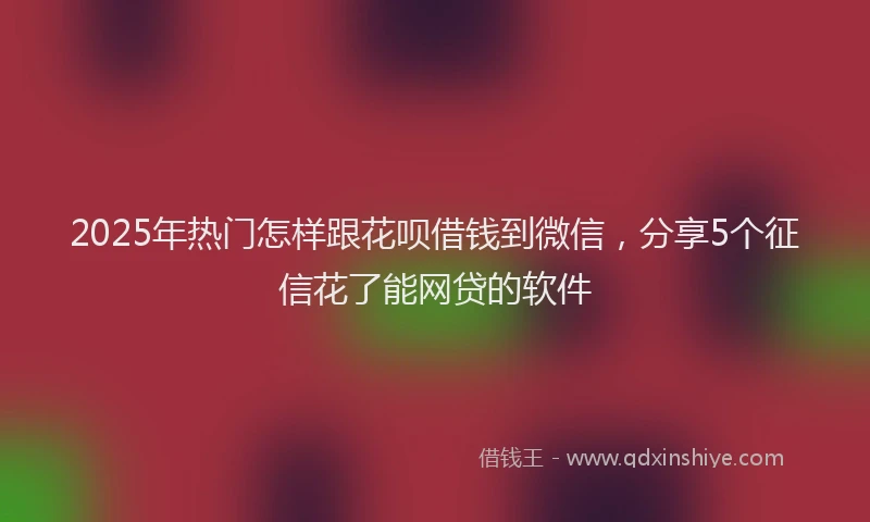 2025年热门怎样跟花呗借钱到微信，分享5个征信花了能网贷的软件