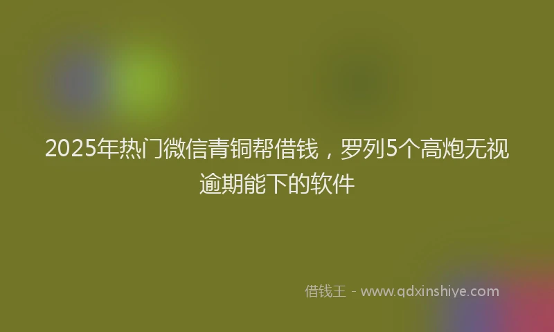 2025年热门微信青铜帮借钱，罗列5个高炮无视逾期能下的软件