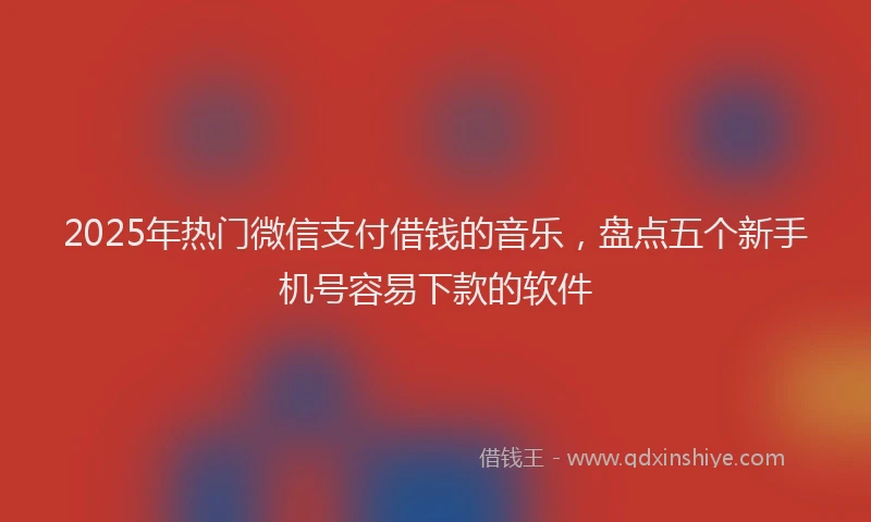 2025年热门微信支付借钱的音乐，盘点五个新手机号容易下款的软件