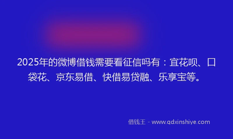 2025年的微博借钱需要看征信吗有：宜花呗、口袋花、京东易借、快借易贷融、乐享宝等。