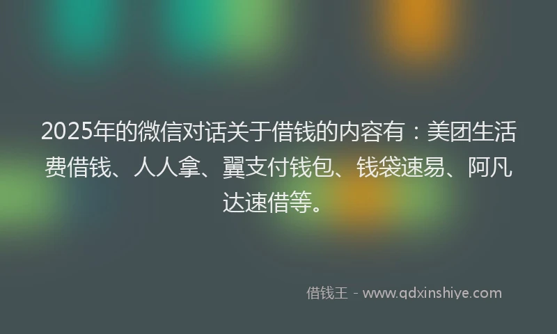 2025年的微信对话关于借钱的内容有：美团生活费借钱、人人拿、翼支付钱包、钱袋速易、阿凡达速借等。