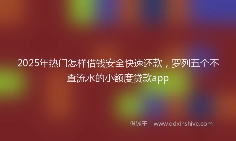 2025年热门怎样借钱安全快速还款，罗列五个不查流水的小额度贷款app