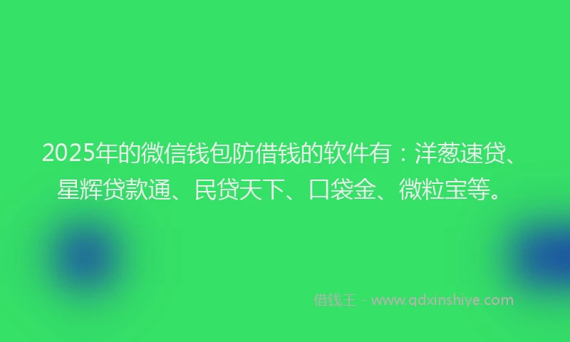 2025年的微信钱包防借钱的软件有：洋葱速贷、星辉贷款通、民贷天下、口袋金、微粒宝等。