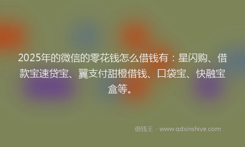 2025年的微信的零花钱怎么借钱有：星闪购、借款宝速贷宝、翼支付甜橙借钱、口袋宝、快融宝盒等。