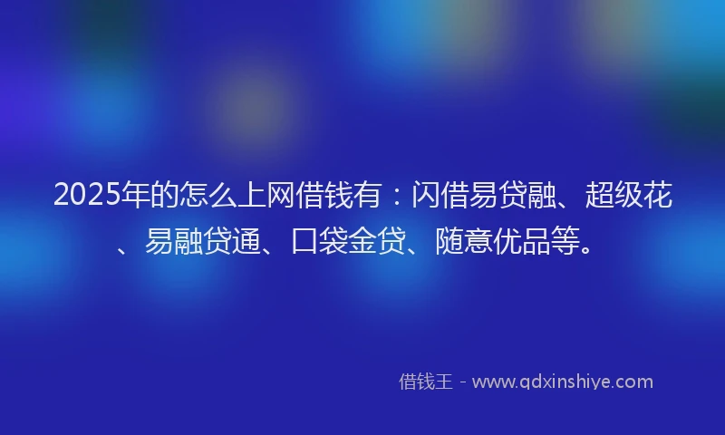 2025年的怎么上网借钱有：闪借易贷融、超级花、易融贷通、口袋金贷、随意优品等。