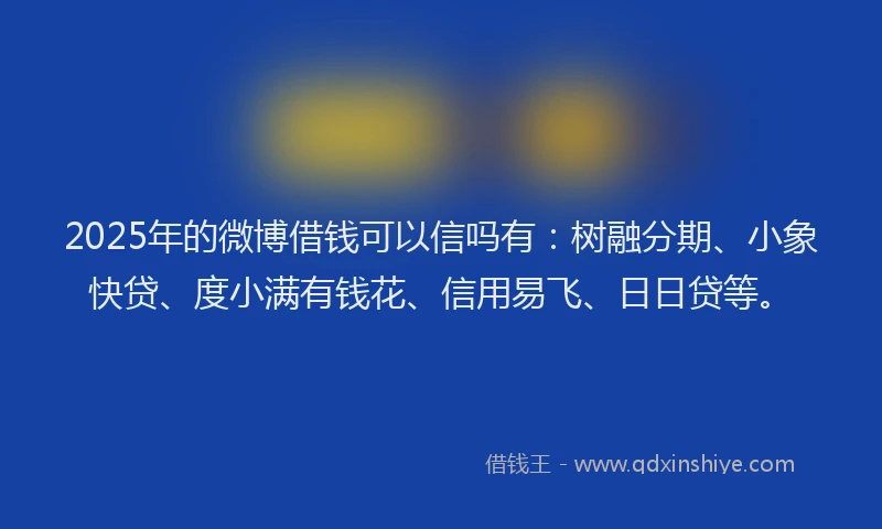 2025年的微博借钱可以信吗有：树融分期、小象快贷、度小满有钱花、信用易飞、日日贷等。