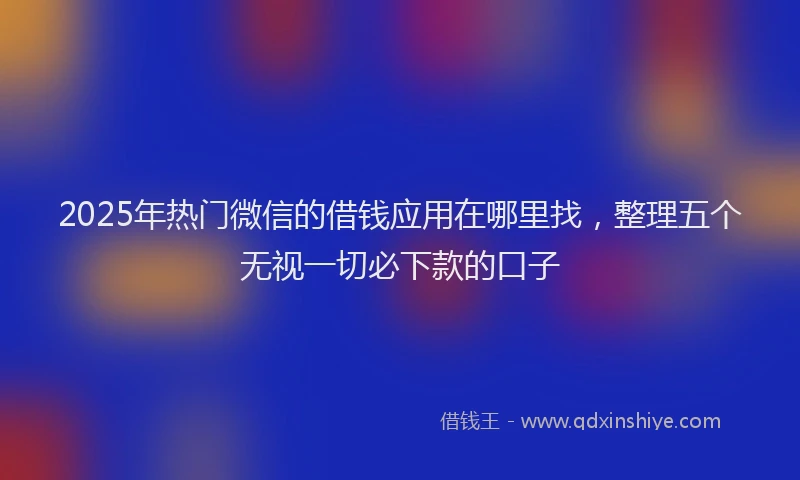 2025年热门微信的借钱应用在哪里找，整理五个无视一切必下款的口子