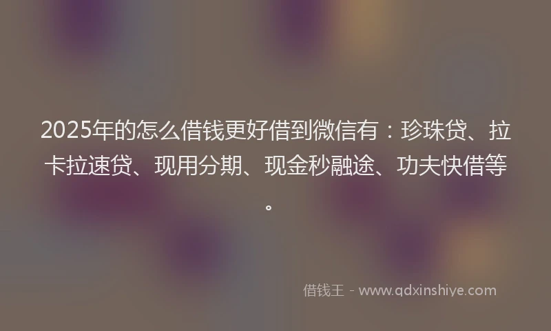 2025年的怎么借钱更好借到微信有：珍珠贷、拉卡拉速贷、现用分期、现金秒融途、功夫快借等。