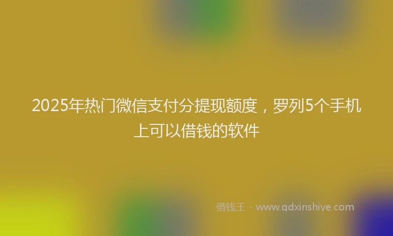 2025年热门微信支付分提现额度，罗列5个手机上可以借钱的软件