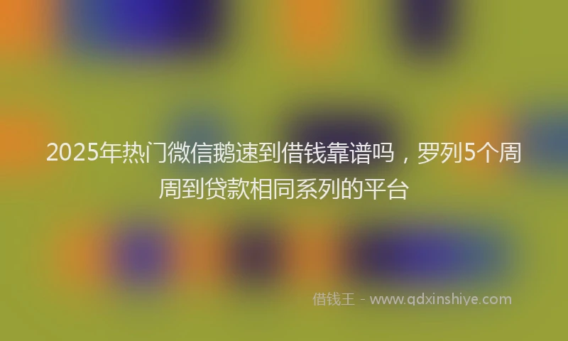2025年热门微信鹅速到借钱靠谱吗，罗列5个周周到贷款相同系列的平台