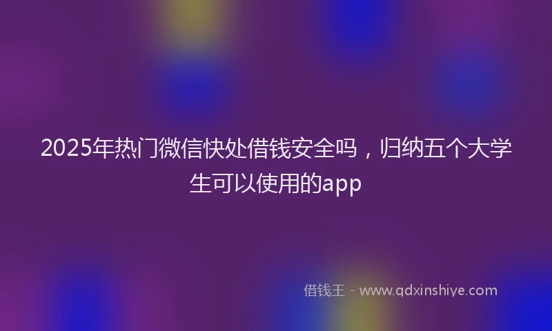 2025年热门微信快处借钱安全吗，归纳五个大学生可以使用的app