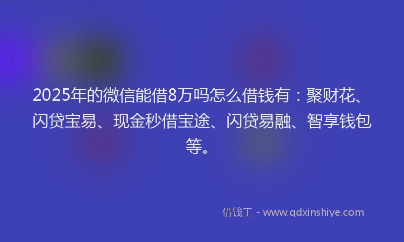2025年的微信能借8万吗怎么借钱有：聚财花、闪贷宝易、现金秒借宝途、闪贷易融、智享钱包等。