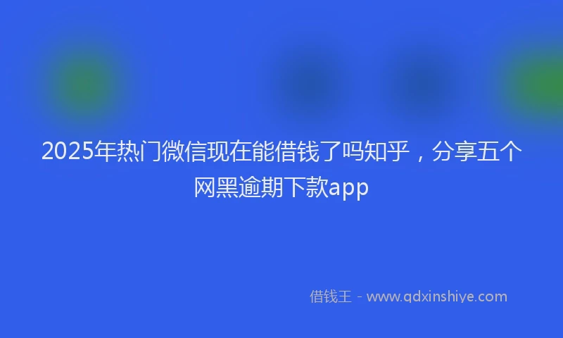 2025年热门微信现在能借钱了吗知乎，分享五个网黑逾期下款app
