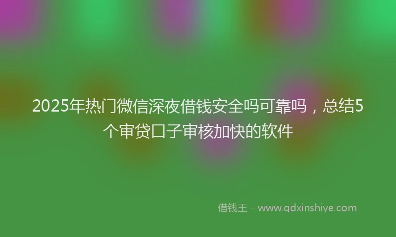 2025年热门微信深夜借钱安全吗可靠吗,总结5个审贷口子审核加快的软件