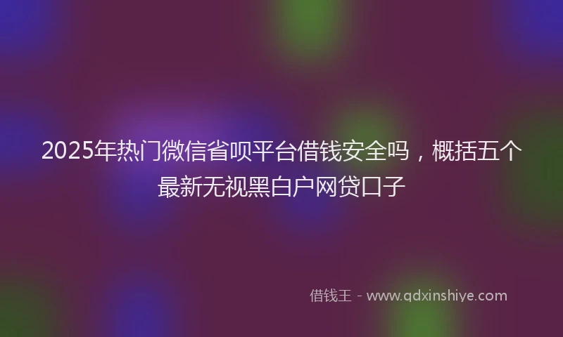 2025年热门微信省呗平台借钱安全吗,概括五个最新无视黑白户网贷口子