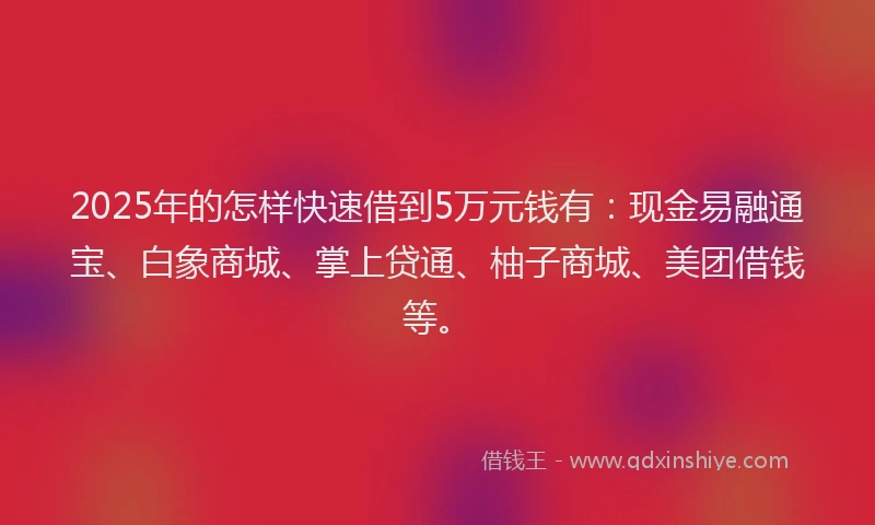 2025年的怎样快速借到5万元钱有：现金易融通宝、白象商城、掌上贷通、柚子商城、美团借钱等。