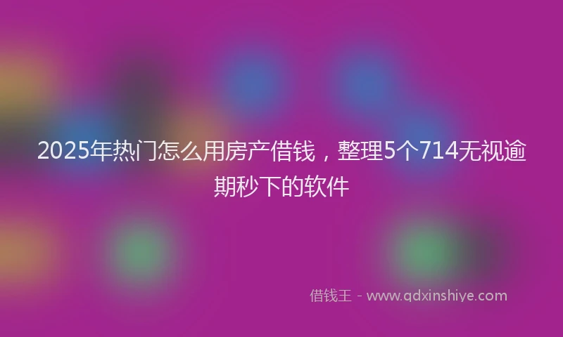 2025年热门怎么用房产借钱，整理5个714无视逾期秒下的软件