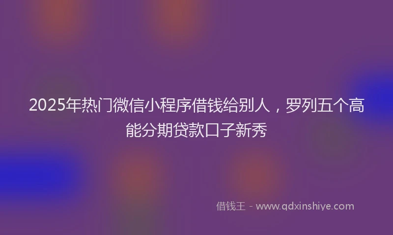 2025年热门微信小程序借钱给别人，罗列五个高能分期贷款口子新秀