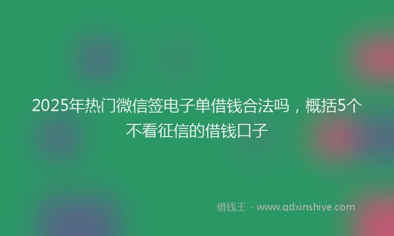 2025年热门微信签电子单借钱合法吗，概括5个不看征信的借钱口子