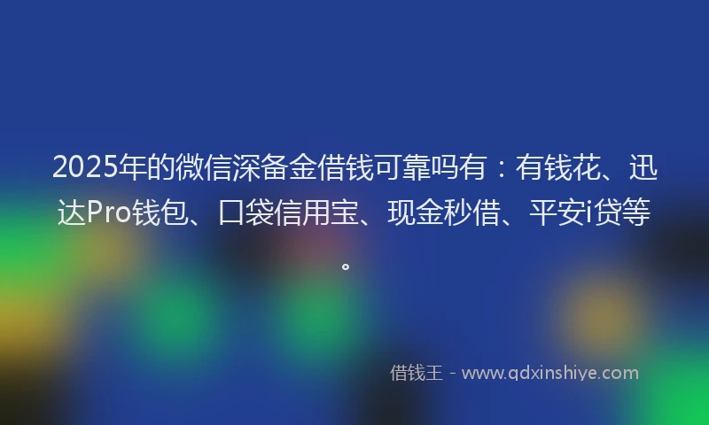 2025年的微信深备金借钱可靠吗有：有钱花、迅达Pro钱包、口袋信用宝、现金秒借、平安i贷等。