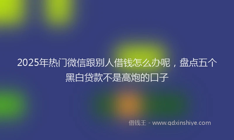 2025年热门微信跟别人借钱怎么办呢,盘点五个黑白贷款不是高炮的口子