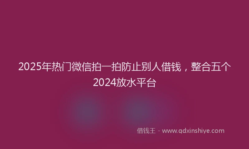 2025年热门微信拍一拍防止别人借钱，整合五个2024放水平台