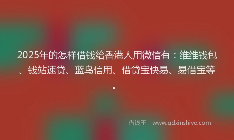 2025年的怎样借钱给香港人用微信有：维维钱包、钱站速贷、蓝鸟信用、借贷宝快易、易借宝等。