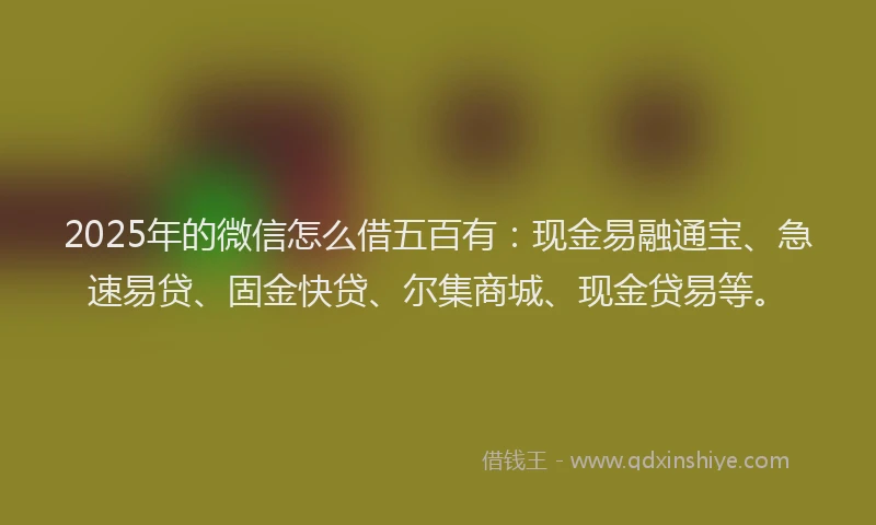 2025年的微信怎么借五百有：现金易融通宝、急速易贷、固金快贷、尔集商城、现金贷易等。