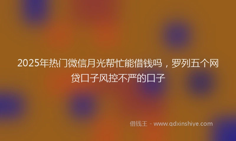 2025年热门微信月光帮忙能借钱吗，罗列五个网贷口子风控不严的口子