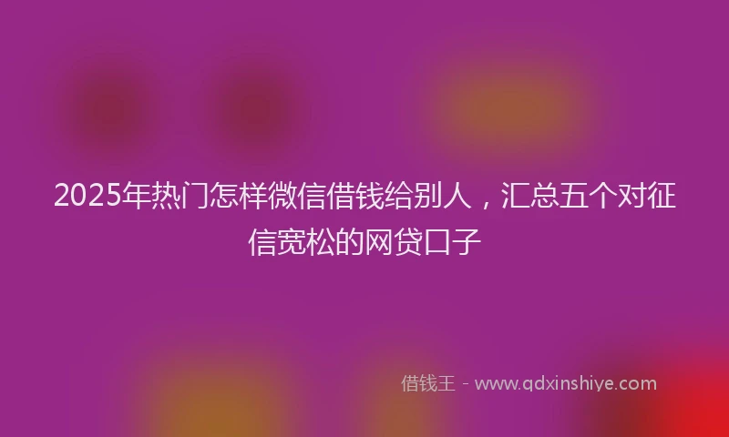2025年热门怎样微信借钱给别人，汇总五个对征信宽松的网贷口子