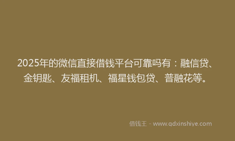 2025年的微信直接借钱平台可靠吗有：融信贷、金钥匙、友福租机、福星钱包贷、普融花等。