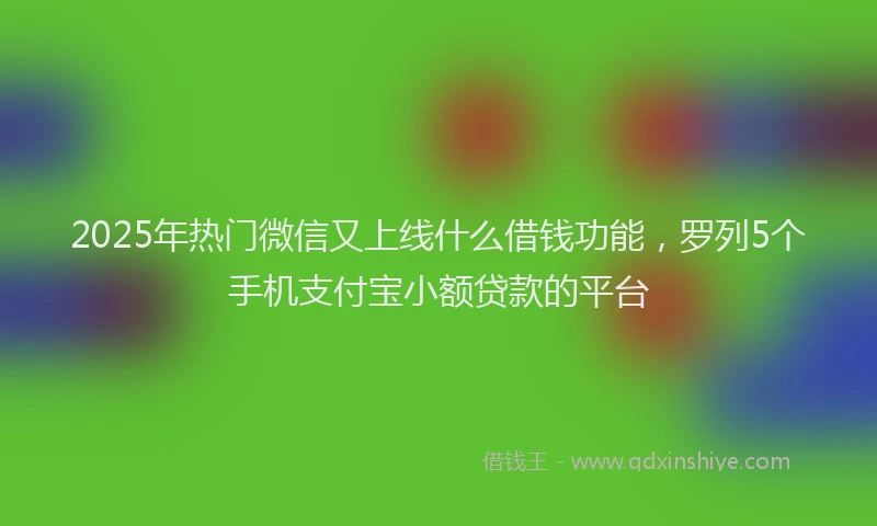 2025年热门微信又上线什么借钱功能，罗列5个手机支付宝小额贷款的平台