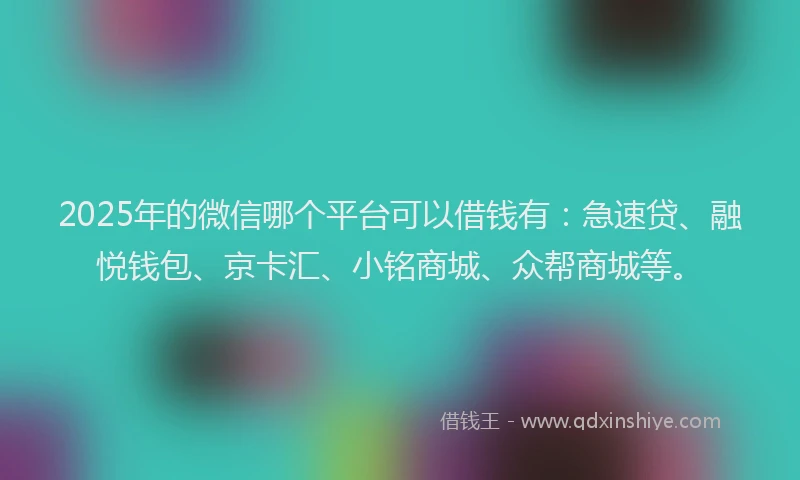 2025年的微信哪个平台可以借钱有：急速贷、融悦钱包、京卡汇、小铭商城、众帮商城等。