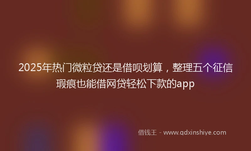 2025年热门微粒贷还是借呗划算，整理五个征信瑕疵也能借网贷轻松下款的app