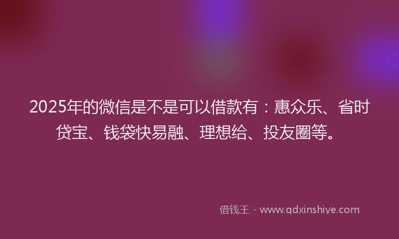 2025年的微信是不是可以借款有：惠众乐、省时贷宝、钱袋快易融、理想给、投友圈等。