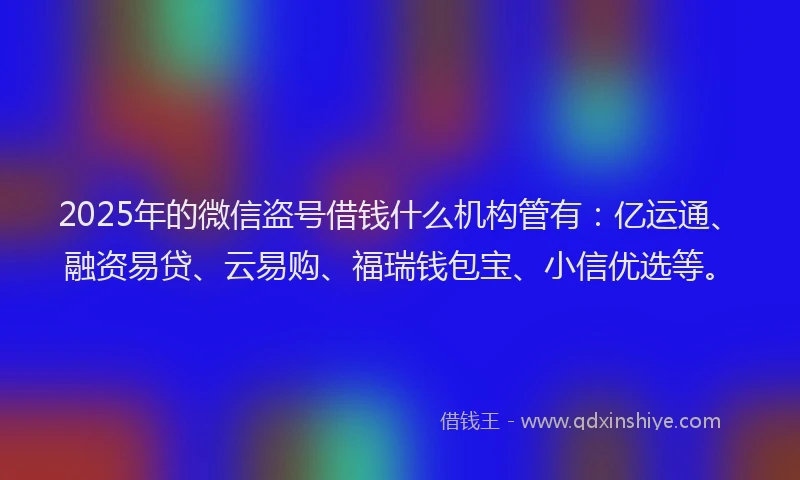 2025年的微信盗号借钱什么机构管有:亿运通、融资易贷、云易购、福瑞钱包宝、小信优选等。