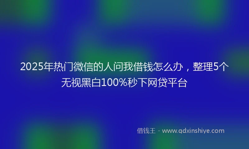 2025年热门微信的人问我借钱怎么办，整理5个无视黑白100%秒下网贷平台