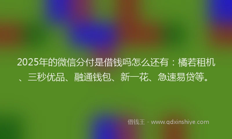 2025年的微信分付是借钱吗怎么还有：橘若租机、三秒优品、融通钱包、新一花、急速易贷等。