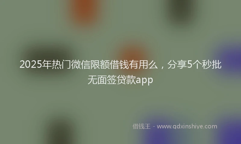 2025年热门微信限额借钱有用么，分享5个秒批无面签贷款app