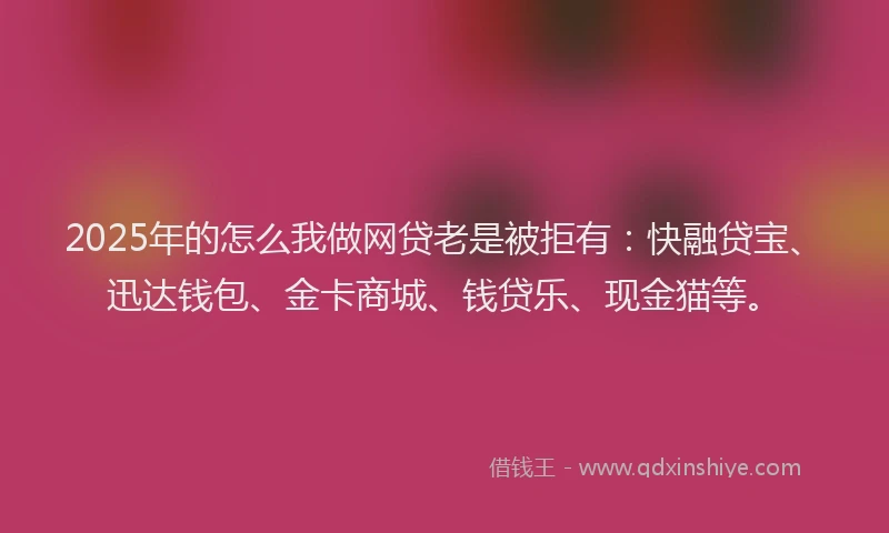 2025年的怎么我做网贷老是被拒有：快融贷宝、迅达钱包、金卡商城、钱贷乐、现金猫等。