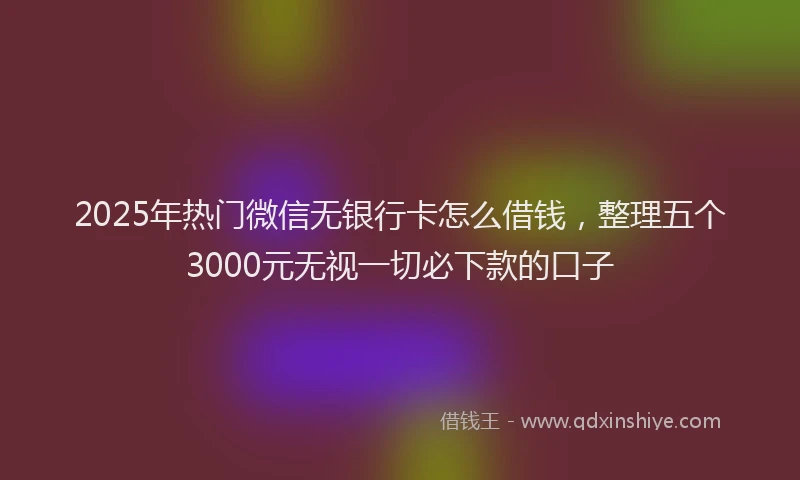 2025年热门微信无银行卡怎么借钱，整理五个3000元无视一切必下款的口子