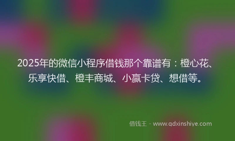 2025年的微信小程序借钱那个靠谱有：橙心花、乐享快借、橙丰商城、小赢卡贷、想借等。