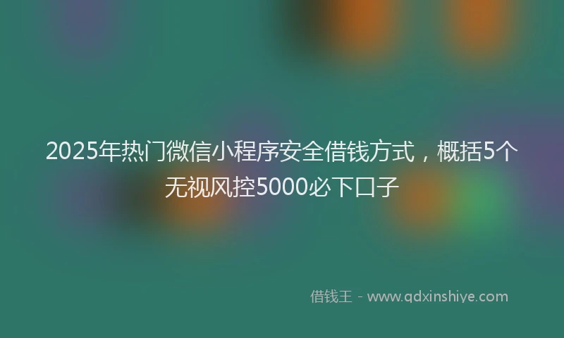 2025年热门微信小程序安全借钱方式，概括5个无视风控5000必下口子