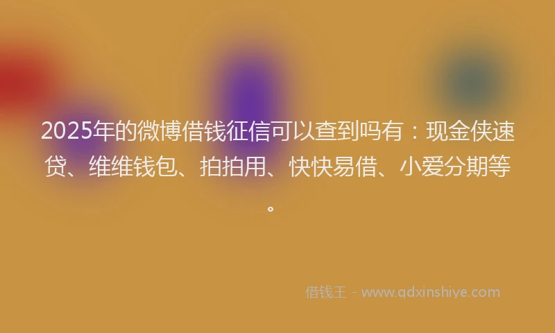 2025年的微博借钱征信可以查到吗有：现金侠速贷、维维钱包、拍拍用、快快易借、小爱分期等。