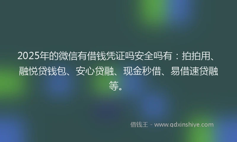 2025年的微信有借钱凭证吗安全吗有：拍拍用、融悦贷钱包、安心贷融、现金秒借、易借速贷融等。