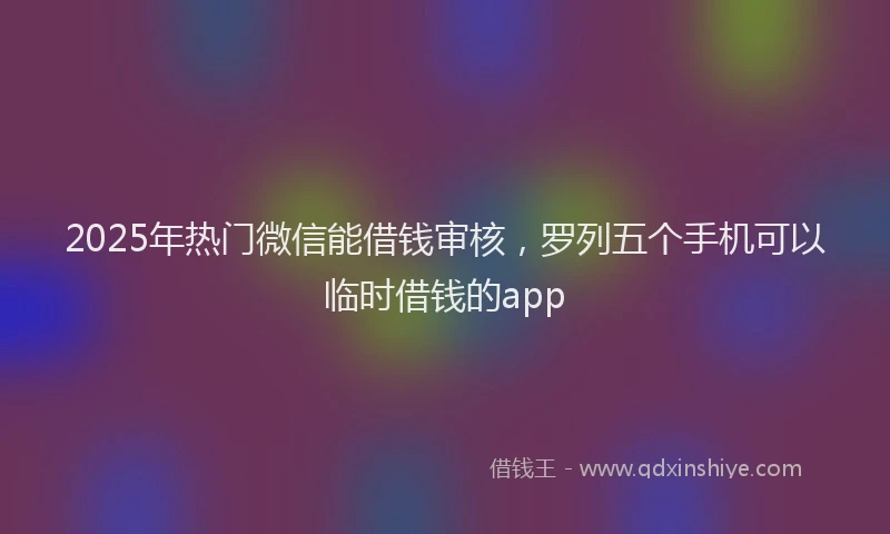 2025年热门微信能借钱审核，罗列五个手机可以临时借钱的app