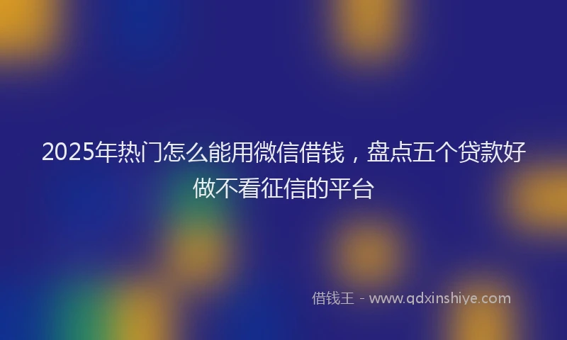 2025年热门怎么能用微信借钱，盘点五个贷款好做不看征信的平台